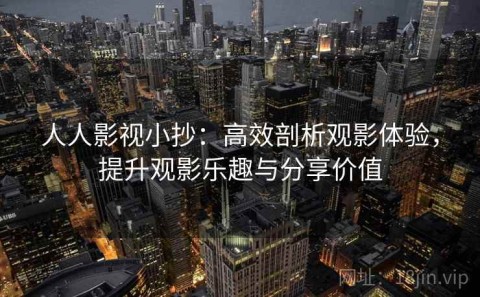 人人影视小抄：高效剖析观影体验，提升观影乐趣与分享价值