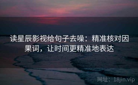 读星辰影视给句子去噪：精准核对因果词，让时间更精准地表达