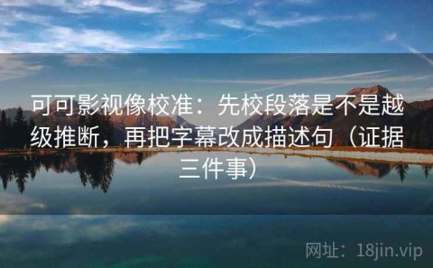 可可影视像校准：先校段落是不是越级推断，再把字幕改成描述句（证据三件事）
