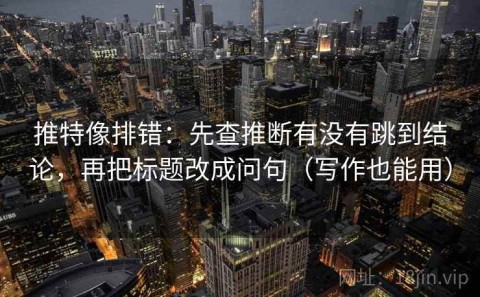 推特像排错：先查推断有没有跳到结论，再把标题改成问句（写作也能用）