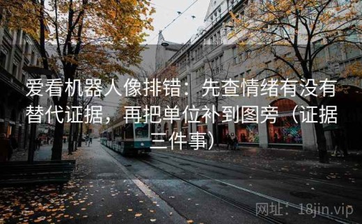爱看机器人像排错：先查情绪有没有替代证据，再把单位补到图旁（证据三件事）