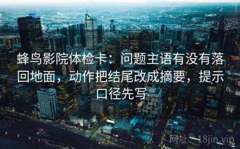 蜂鸟影院体检卡：问题主语有没有落回地面，动作把结尾改成摘要，提示口径先写