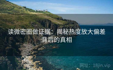 读微密圈做证据：揭秘热度放大偏差背后的真相