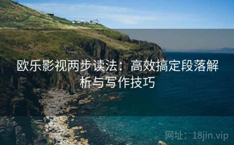 欧乐影视两步读法：高效搞定段落解析与写作技巧