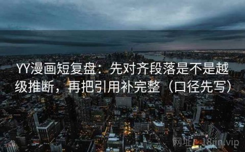 YY漫画短复盘：先对齐段落是不是越级推断，再把引用补完整（口径先写）