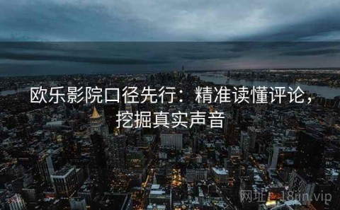 欧乐影院口径先行：精准读懂评论，挖掘真实声音