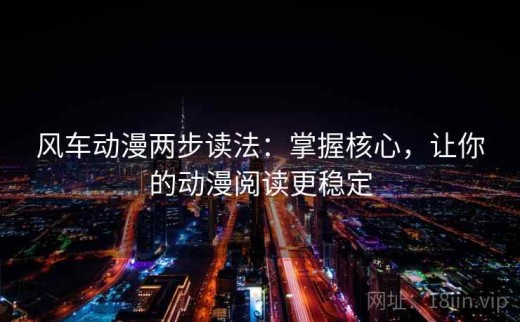 风车动漫两步读法：掌握核心，让你的动漫阅读更稳定