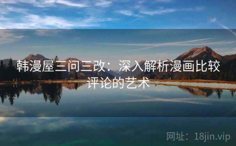 韩漫屋三问三改：深入解析漫画比较评论的艺术
