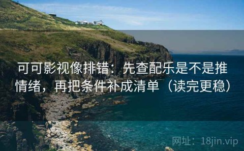 可可影视像排错：先查配乐是不是推情绪，再把条件补成清单（读完更稳）
