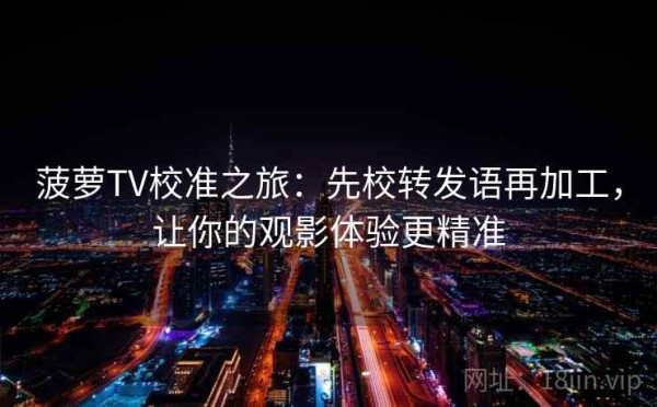菠萝TV校准之旅：先校转发语再加工，让你的观影体验更精准