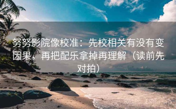努努影院像校准：先校相关有没有变因果，再把配乐拿掉再理解（读前先对拍）