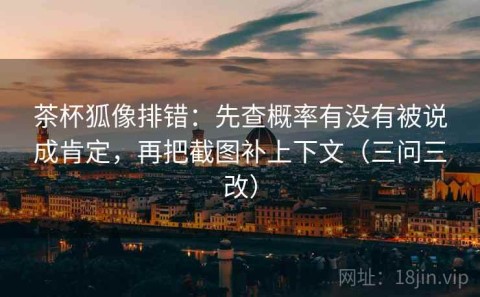 茶杯狐像排错：先查概率有没有被说成肯定，再把截图补上下文（三问三改）