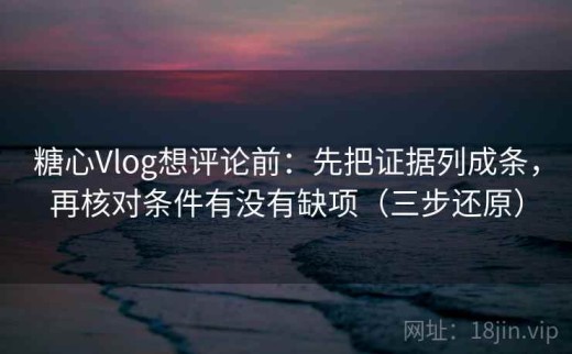 糖心Vlog想评论前：先把证据列成条，再核对条件有没有缺项（三步还原）