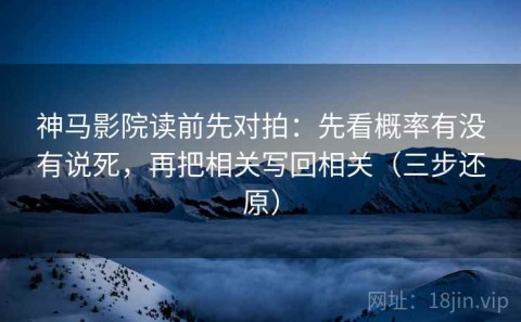 神马影院读前先对拍：先看概率有没有说死，再把相关写回相关（三步还原）
