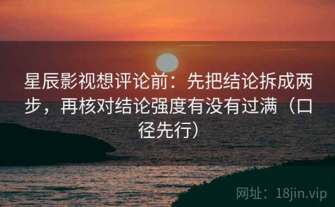 星辰影视想评论前：先把结论拆成两步，再核对结论强度有没有过满（口径先行）