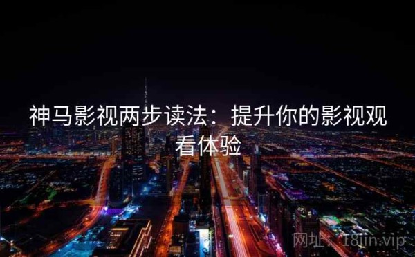 神马影视两步读法：提升你的影视观看体验