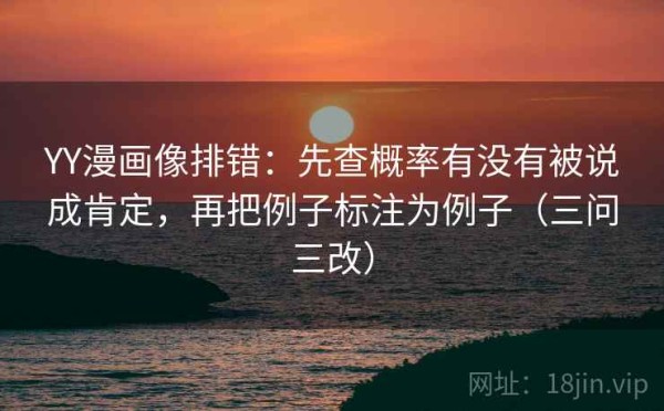 YY漫画像排错：先查概率有没有被说成肯定，再把例子标注为例子（三问三改）