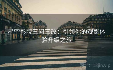 星空影院三问三改：引领你的观影体验升级之旅
