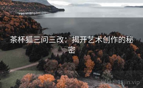茶杯狐三问三改：揭开艺术创作的秘密