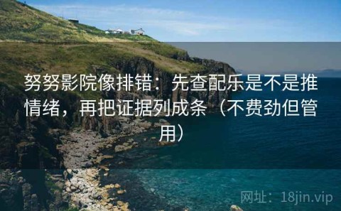 努努影院像排错：先查配乐是不是推情绪，再把证据列成条（不费劲但管用）