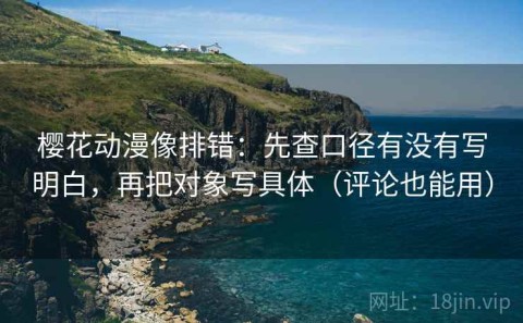 樱花动漫像排错：先查口径有没有写明白，再把对象写具体（评论也能用）