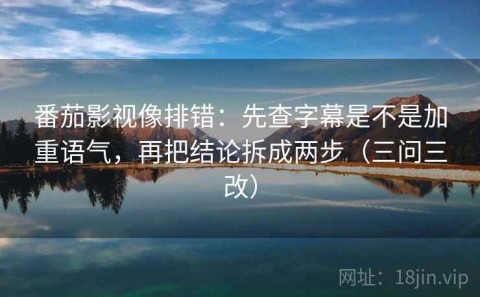 番茄影视像排错：先查字幕是不是加重语气，再把结论拆成两步（三问三改）
