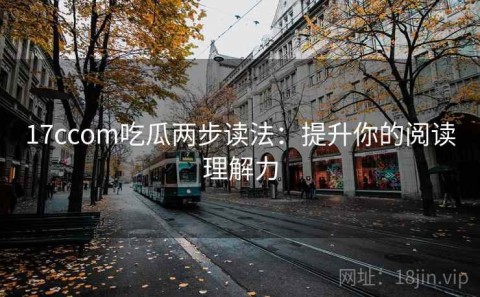 17ccom吃瓜两步读法：提升你的阅读理解力