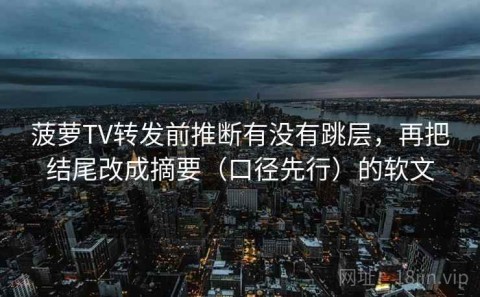菠萝TV转发前推断有没有跳层，再把结尾改成摘要（口径先行）的软文