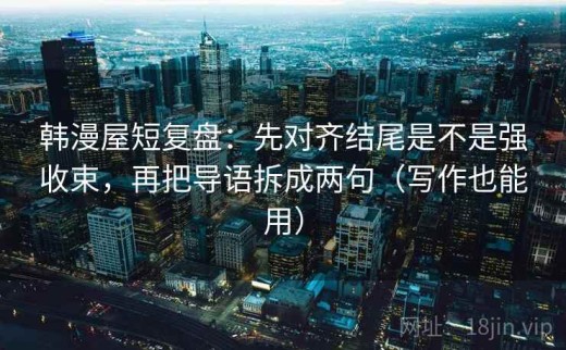 韩漫屋短复盘：先对齐结尾是不是强收束，再把导语拆成两句（写作也能用）