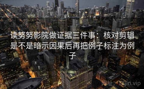 读努努影院做证据三件事：核对剪辑是不是暗示因果后再把例子标注为例子