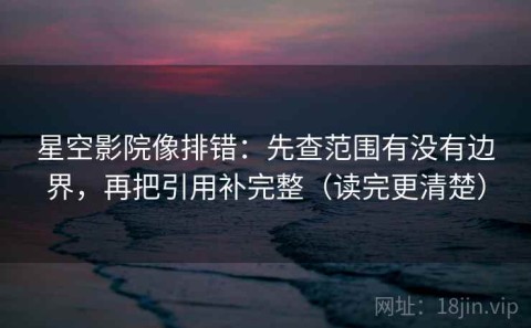 星空影院像排错：先查范围有没有边界，再把引用补完整（读完更清楚）