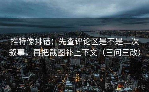 推特像排错：先查评论区是不是二次叙事，再把截图补上下文（三问三改）