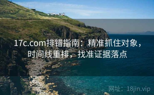 17c.com排错指南：精准抓住对象，时间线重排，找准证据落点