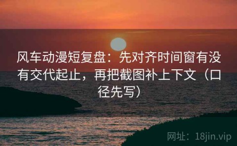 风车动漫短复盘：先对齐时间窗有没有交代起止，再把截图补上下文（口径先写）