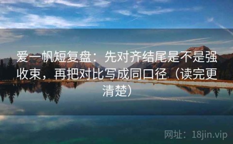 爱一帆短复盘：先对齐结尾是不是强收束，再把对比写成同口径（读完更清楚）