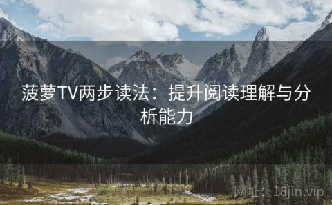 菠萝TV两步读法：提升阅读理解与分析能力