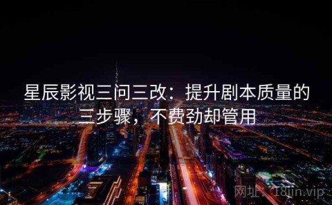 星辰影视三问三改：提升剧本质量的三步骤，不费劲却管用