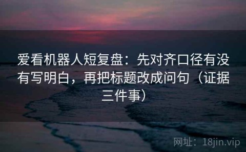 爱看机器人短复盘：先对齐口径有没有写明白，再把标题改成问句（证据三件事）