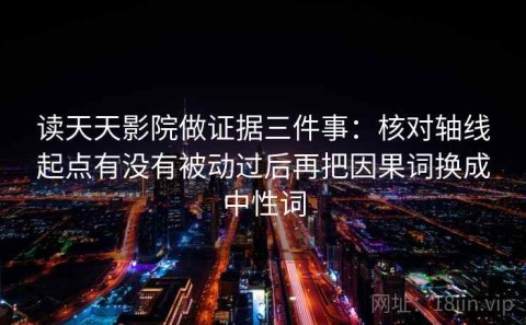 读天天影院做证据三件事：核对轴线起点有没有被动过后再把因果词换成中性词