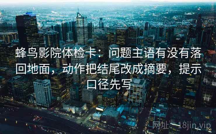 蜂鸟影院体检卡：问题主语有没有落回地面，动作把结尾改成摘要，提示口径先写