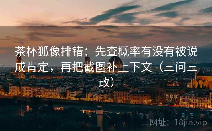 茶杯狐像排错：先查概率有没有被说成肯定，再把截图补上下文（三问三改）