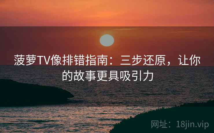 菠萝TV像排错指南：三步还原，让你的故事更具吸引力