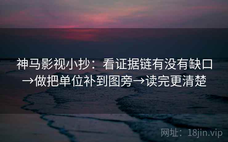 神马影视小抄：看证据链有没有缺口→做把单位补到图旁→读完更清楚