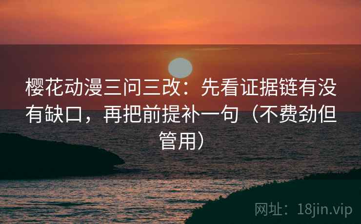 樱花动漫三问三改：先看证据链有没有缺口，再把前提补一句（不费劲但管用）