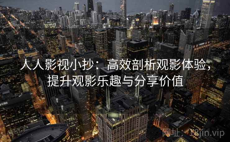 人人影视小抄：高效剖析观影体验，提升观影乐趣与分享价值