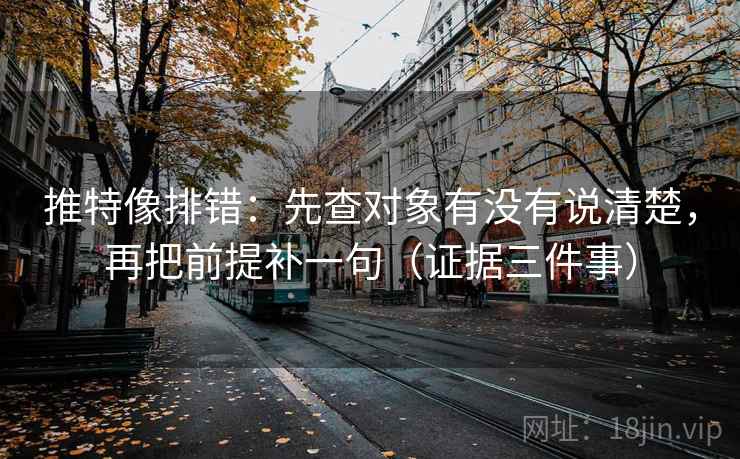 推特像排错：先查对象有没有说清楚，再把前提补一句（证据三件事）