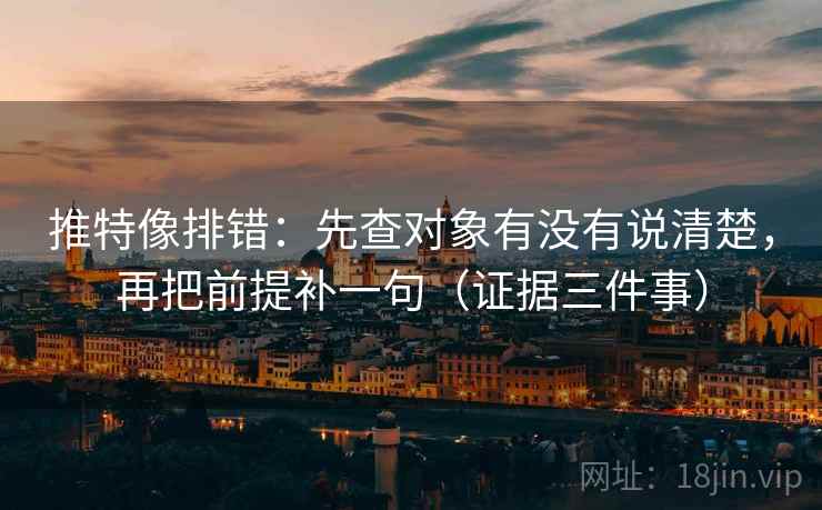 推特像排错：先查对象有没有说清楚，再把前提补一句（证据三件事）