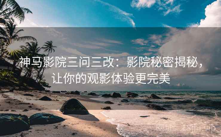 神马影院三问三改：影院秘密揭秘，让你的观影体验更完美