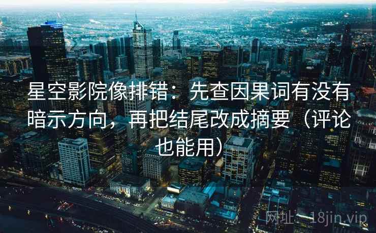 星空影院像排错：先查因果词有没有暗示方向，再把结尾改成摘要（评论也能用）