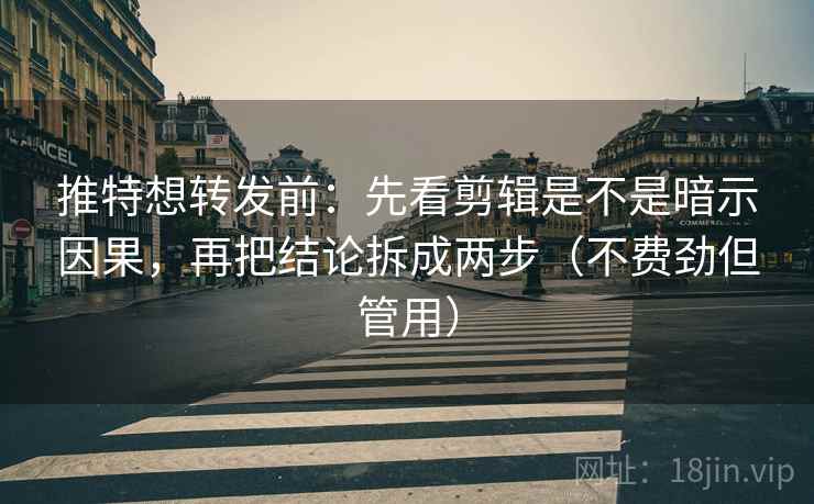推特想转发前：先看剪辑是不是暗示因果，再把结论拆成两步（不费劲但管用）